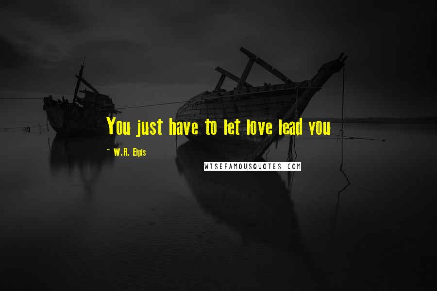 W.R. Elpis quotes: You just have to let love lead you