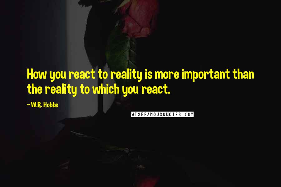 W.R. Hobbs quotes: How you react to reality is more important than the reality to which you react.