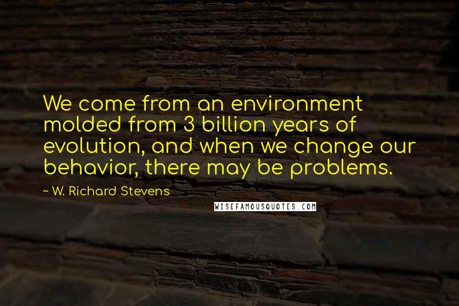 W. Richard Stevens quotes: We come from an environment molded from 3 billion years of evolution, and when we change our behavior, there may be problems.