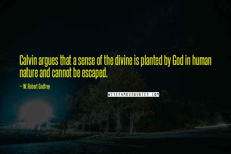W. Robert Godfrey quotes: Calvin argues that a sense of the divine is planted by God in human nature and cannot be escaped.
