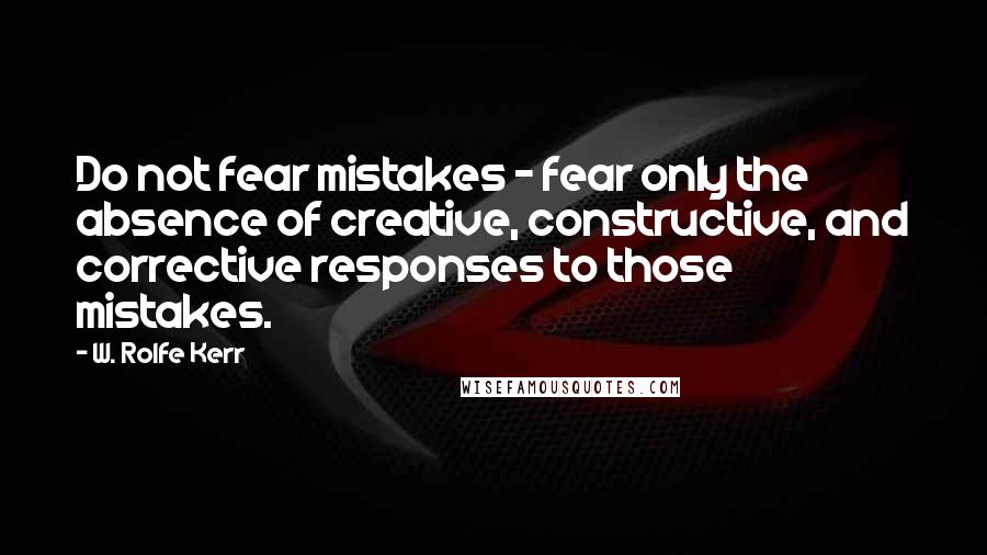 W. Rolfe Kerr quotes: Do not fear mistakes - fear only the absence of creative, constructive, and corrective responses to those mistakes. W. Rolfe Kerr quotes: Do not fear mistakes - fear only the absence of creative, constructive, and corrective responses to those mistakes.