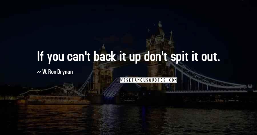 W. Ron Drynan quotes: If you can't back it up don't spit it out.