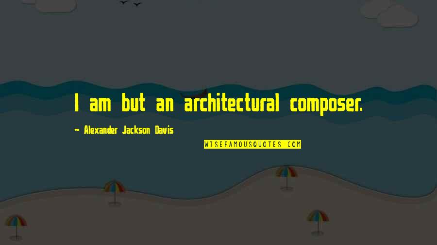 W S Davis Quotes By Alexander Jackson Davis: I am but an architectural composer. W S Davis Quotes By Alexander Jackson Davis: I am but an architectural composer.