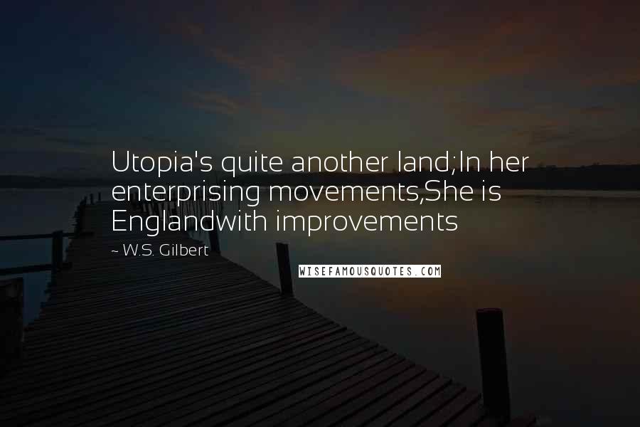 W.S. Gilbert quotes: Utopia's quite another land;In her enterprising movements,She is Englandwith improvements