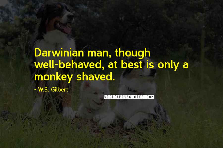 W.S. Gilbert quotes: Darwinian man, though well-behaved, at best is only a monkey shaved.