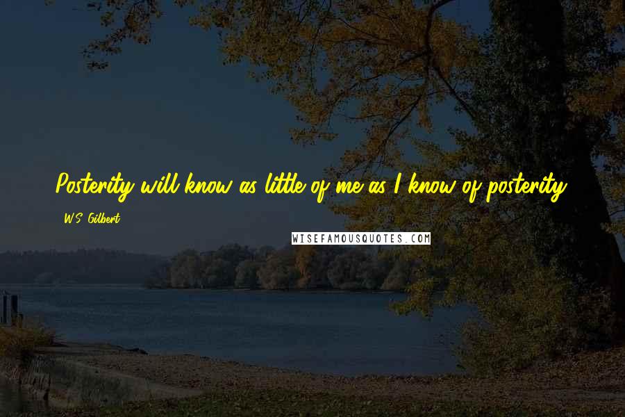 W.S. Gilbert quotes: Posterity will know as little of me as I know of posterity.
