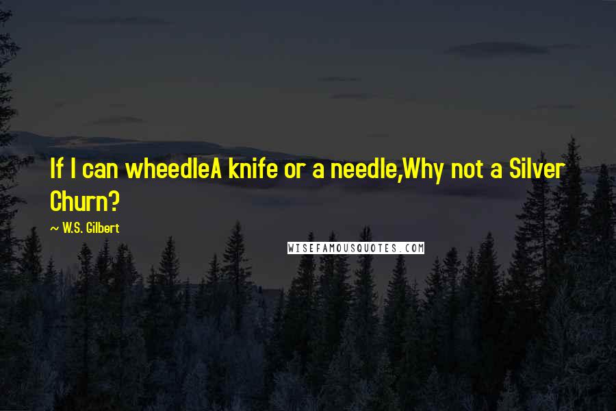 W.S. Gilbert quotes: If I can wheedleA knife or a needle,Why not a Silver Churn?