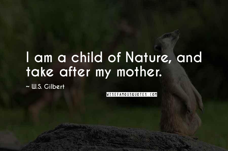 W.S. Gilbert quotes: I am a child of Nature, and take after my mother.