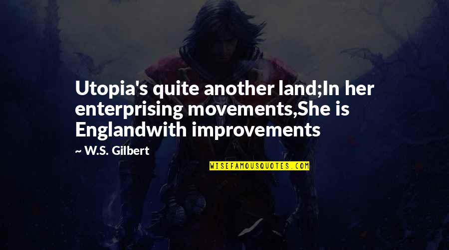 W S Gilbert Quotes By W.S. Gilbert: Utopia's quite another land;In her enterprising movements,She is W S Gilbert Quotes By W.S. Gilbert: Utopia's quite another land;In her enterprising movements,She is