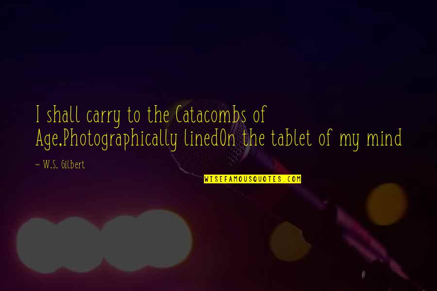 W S Gilbert Quotes By W.S. Gilbert: I shall carry to the Catacombs of Age,Photographically