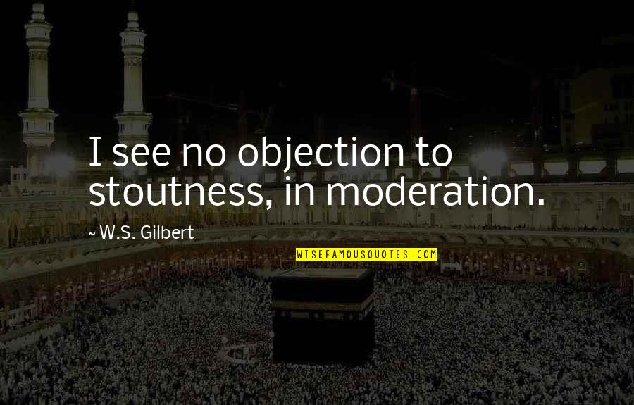 W S Gilbert Quotes By W.S. Gilbert: I see no objection to stoutness, in moderation.