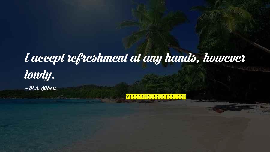 W S Gilbert Quotes By W.S. Gilbert: I accept refreshment at any hands, however lowly. W S Gilbert Quotes By W.S. Gilbert: I accept refreshment at any hands, however lowly.