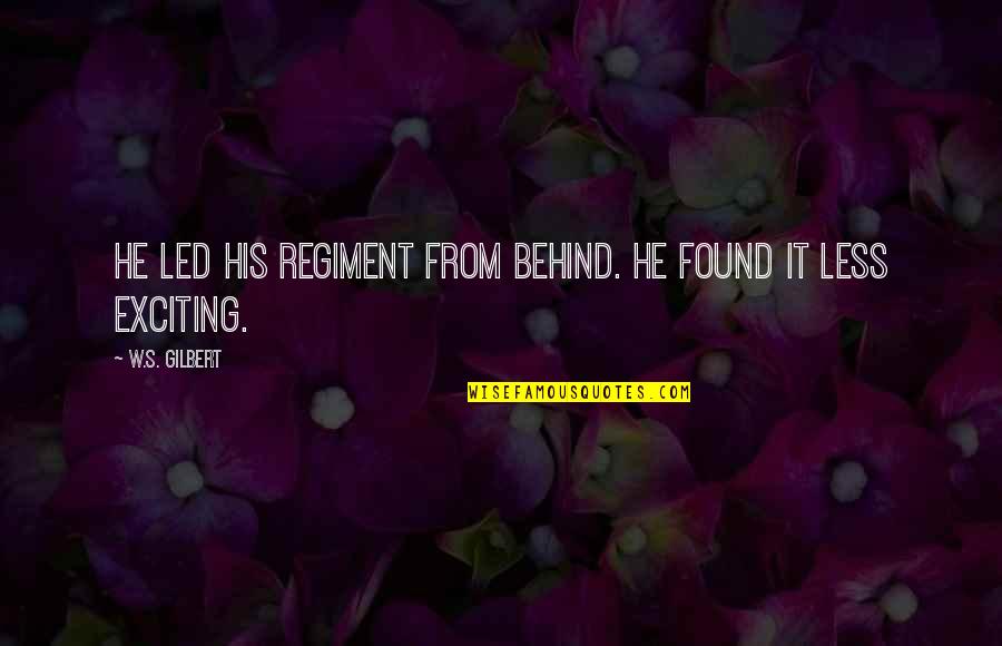 W S Gilbert Quotes By W.S. Gilbert: He led his regiment from behind. He found W S Gilbert Quotes By W.S. Gilbert: He led his regiment from behind. He found