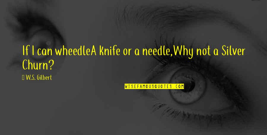 W S Gilbert Quotes By W.S. Gilbert: If I can wheedleA knife or a needle,Why