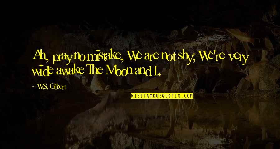W S Gilbert Quotes By W.S. Gilbert: Ah, pray no mistake, We are not shy;