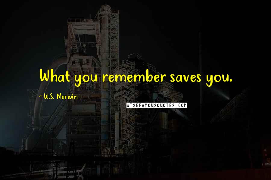 W.S. Merwin quotes: What you remember saves you.