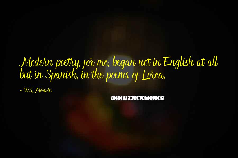 W.S. Merwin quotes: Modern poetry, for me, began not in English at all but in Spanish, in the poems of Lorca.