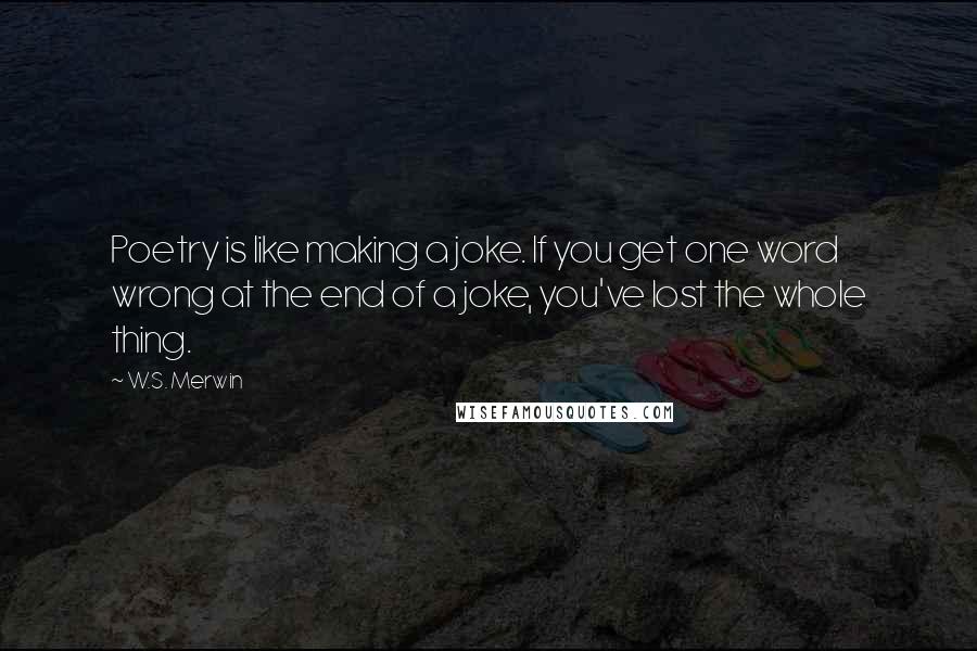 W.S. Merwin quotes: Poetry is like making a joke. If you get one word wrong at the end of a joke, you've lost the whole thing.