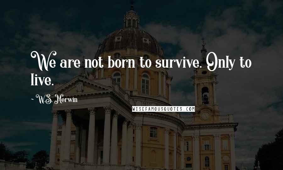 W.S. Merwin quotes: We are not born to survive. Only to live.