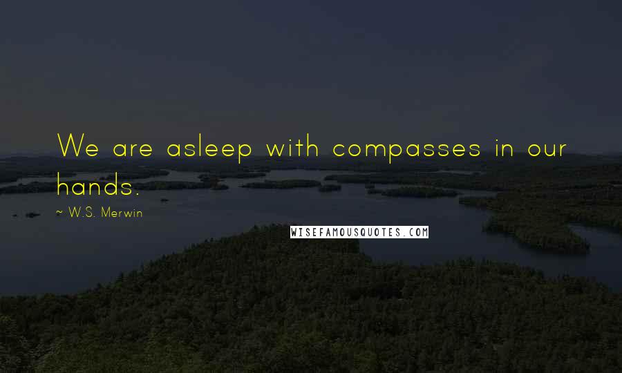 W.S. Merwin quotes: We are asleep with compasses in our hands.
