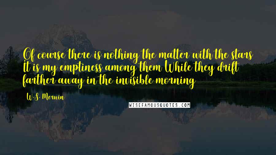 W.S. Merwin quotes: Of course there is nothing the matter with the stars It is my emptiness among them While they drift farther away in the invisible morning