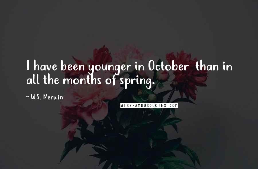 W.S. Merwin quotes: I have been younger in October than in all the months of spring.