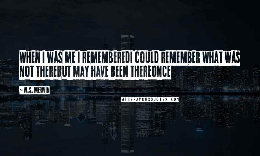 W.S. Merwin quotes: When I was me I rememberedI could remember what was not therebut may have been thereonce