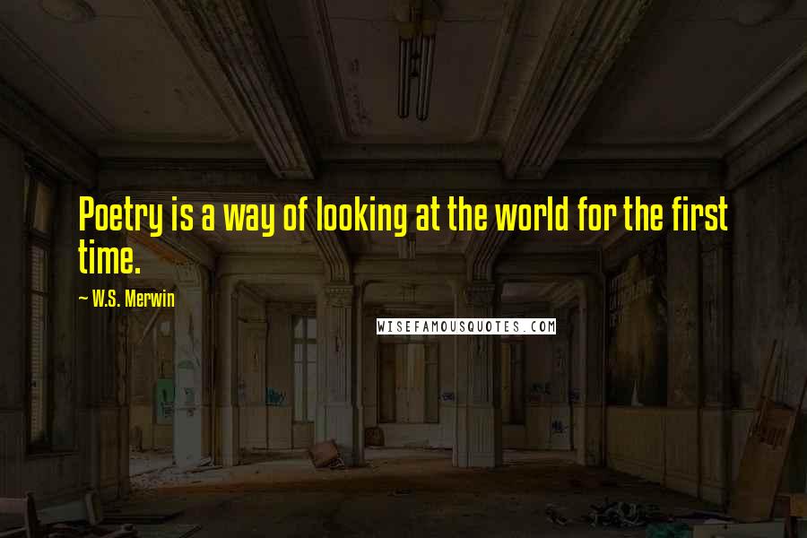 W.S. Merwin quotes: Poetry is a way of looking at the world for the first time.