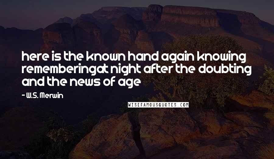 W.S. Merwin quotes: here is the known hand again knowing rememberingat night after the doubting and the news of age