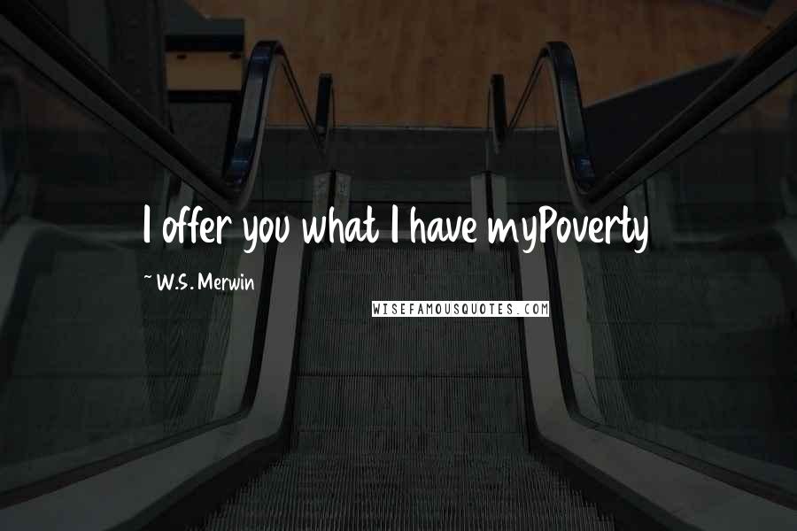 W.S. Merwin quotes: I offer you what I have myPoverty