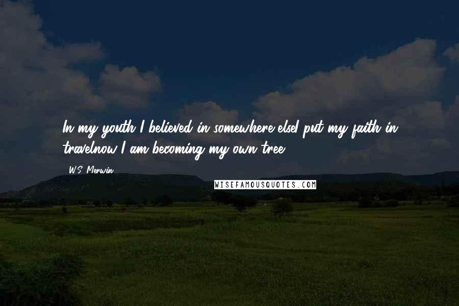 W.S. Merwin quotes: In my youth I believed in somewhere elseI put my faith in travelnow I am becoming my own tree