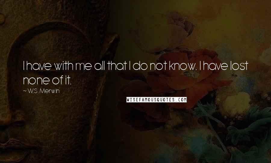 W.S. Merwin quotes: I have with me all that I do not know. I have lost none of it.