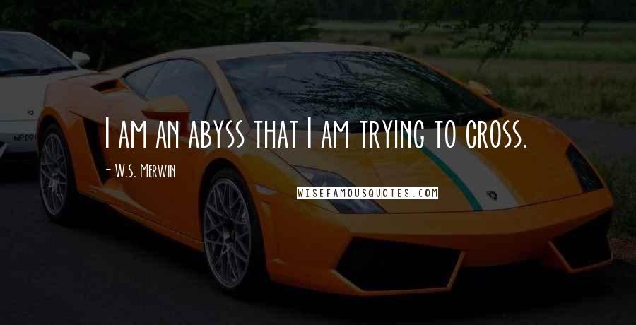 W.S. Merwin quotes: I am an abyss that I am trying to cross.