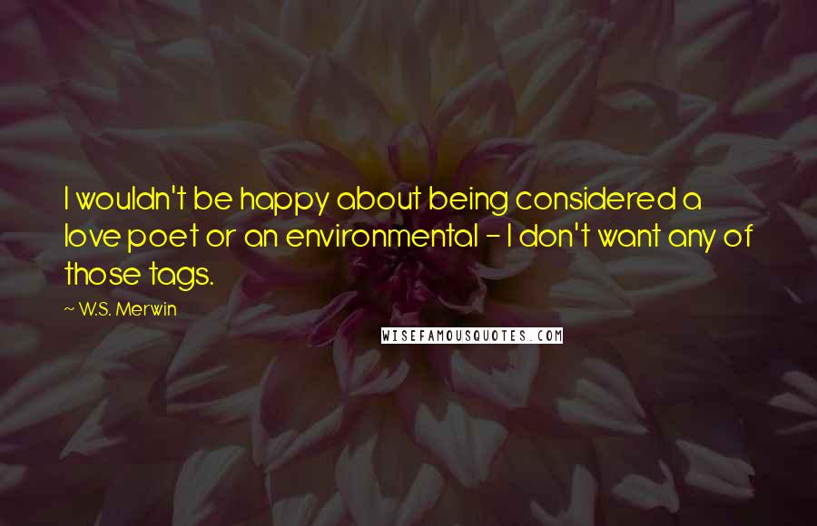 W.S. Merwin quotes: I wouldn't be happy about being considered a love poet or an environmental - I don't want any of those tags.