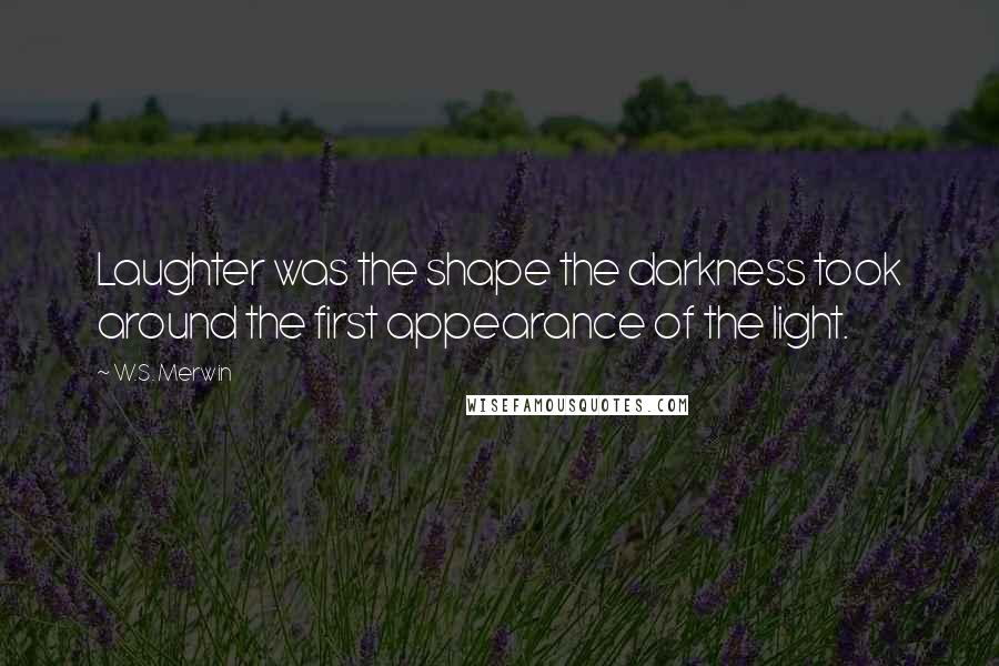 W.S. Merwin quotes: Laughter was the shape the darkness took around the first appearance of the light.