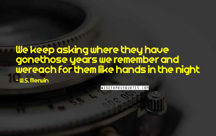 W.S. Merwin quotes: We keep asking where they have gonethose years we remember and wereach for them like hands in the night