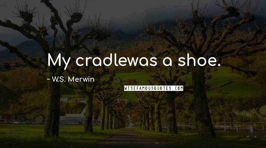 W.S. Merwin quotes: My cradlewas a shoe.