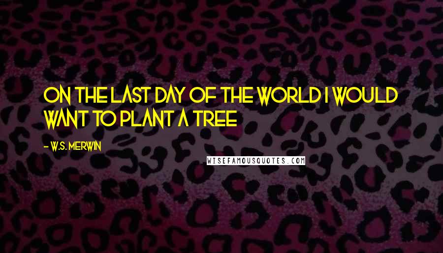 W.S. Merwin quotes: On the last day of the world I would want to plant a tree