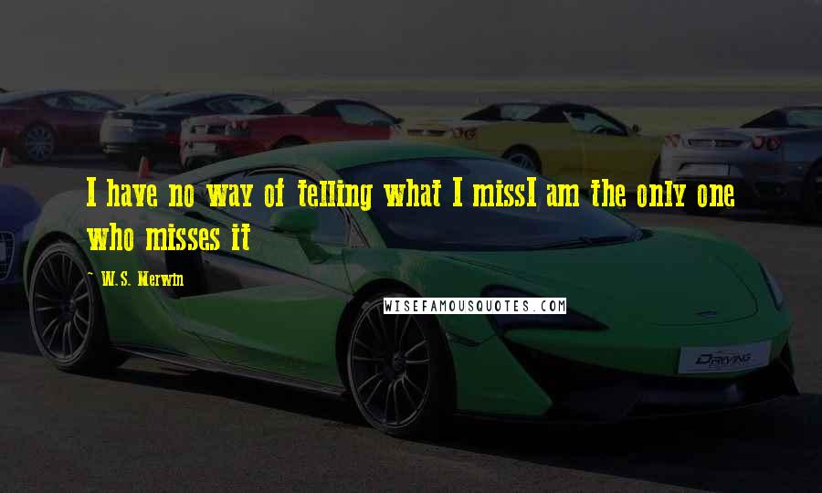 W.S. Merwin quotes: I have no way of telling what I missI am the only one who misses it