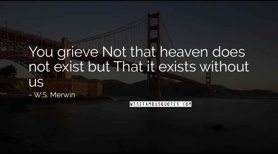 W.S. Merwin quotes: You grieve Not that heaven does not exist but That it exists without us