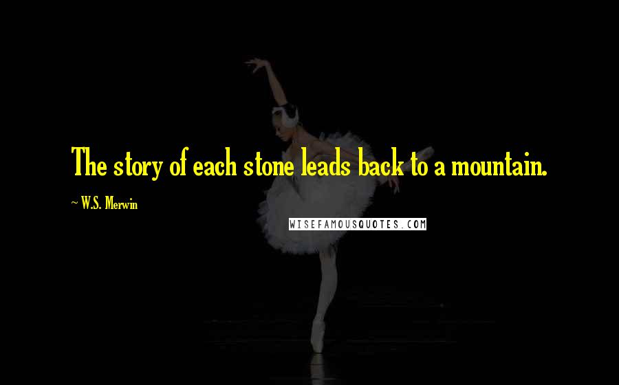 W.S. Merwin quotes: The story of each stone leads back to a mountain.