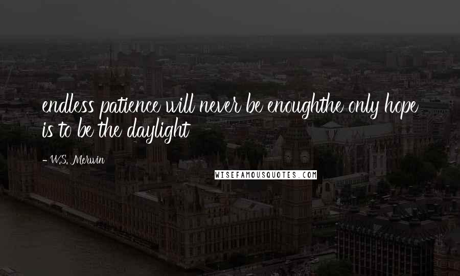 W.S. Merwin quotes: endless patience will never be enoughthe only hope is to be the daylight