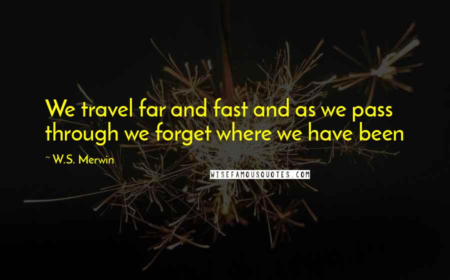 W.S. Merwin quotes: We travel far and fast and as we pass through we forget where we have been