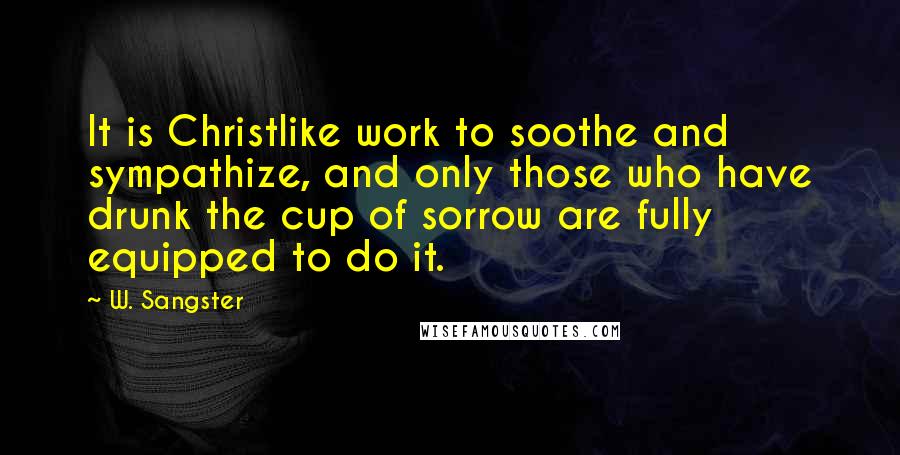 W. Sangster quotes: It is Christlike work to soothe and sympathize, and only those who have drunk the cup of sorrow are fully equipped to do it. W. Sangster quotes: It is Christlike work to soothe and sympathize, and only those who have drunk the cup of sorrow are fully equipped to do it.