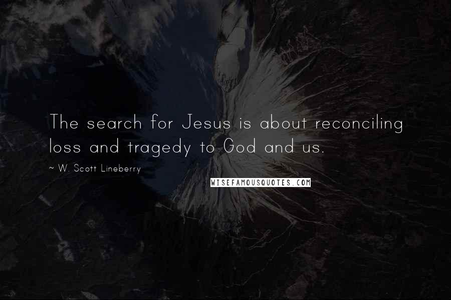 W. Scott Lineberry quotes: The search for Jesus is about reconciling loss and tragedy to God and us.