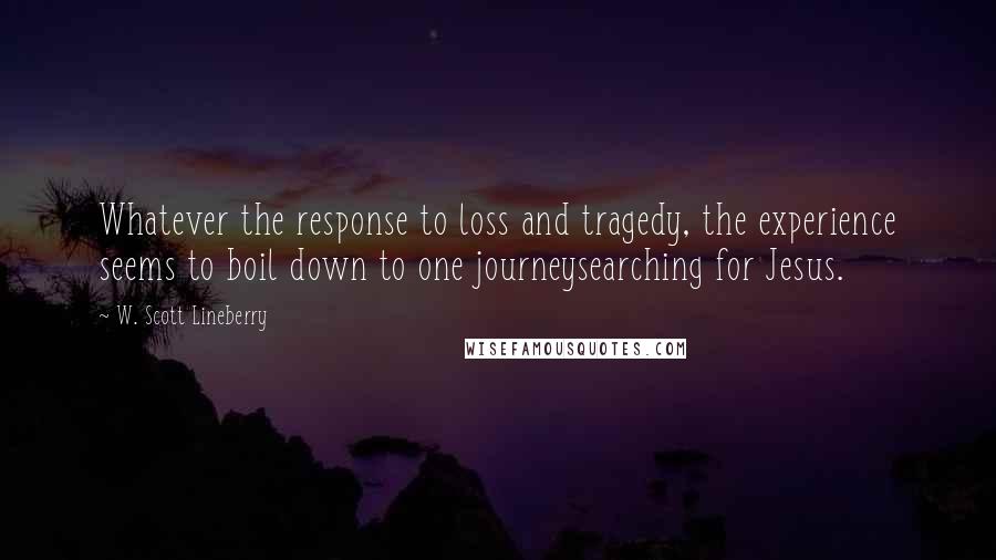 W. Scott Lineberry quotes: Whatever the response to loss and tragedy, the experience seems to boil down to one journeysearching for Jesus.