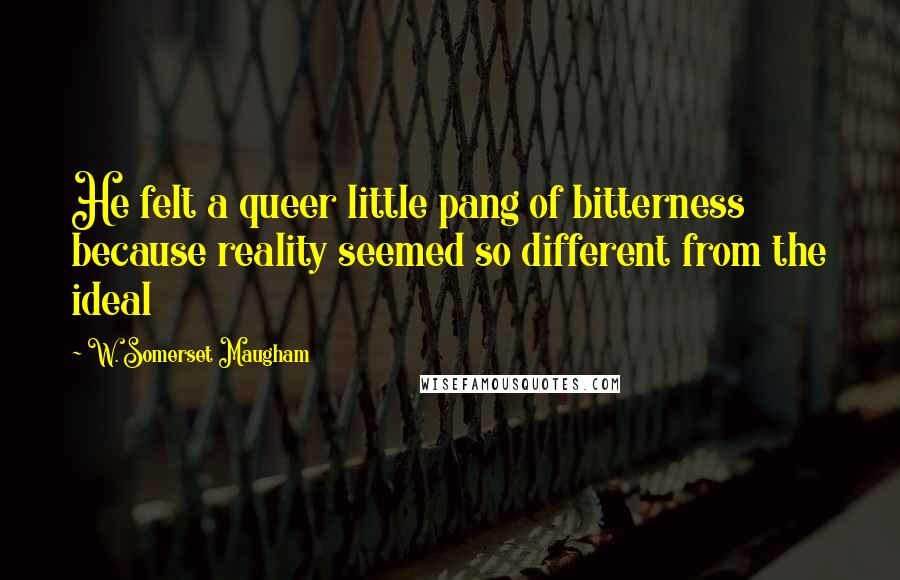 W. Somerset Maugham quotes: He felt a queer little pang of bitterness because reality seemed so different from the ideal