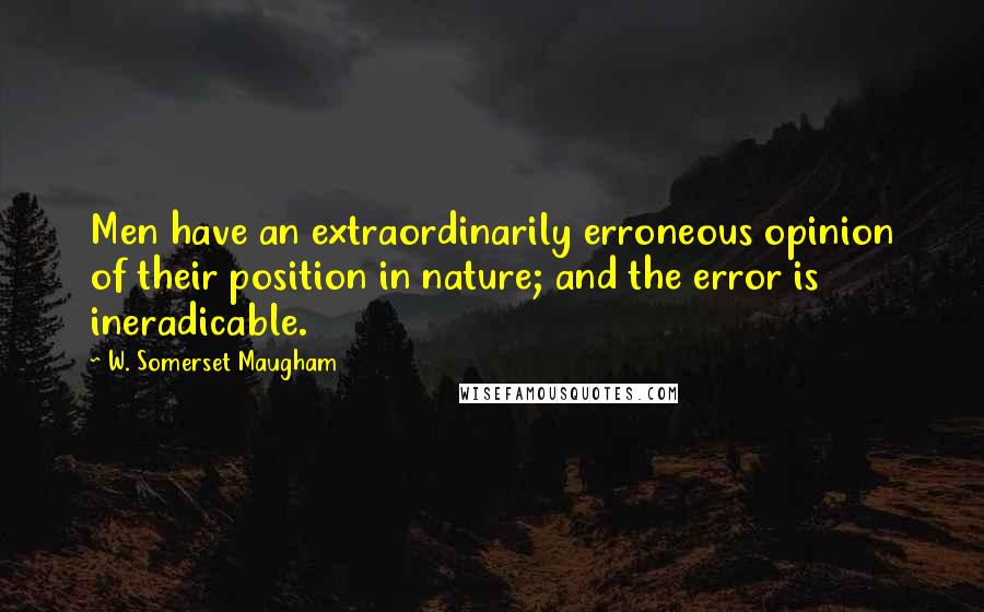 W. Somerset Maugham quotes: Men have an extraordinarily erroneous opinion of their position in nature; and the error is ineradicable.