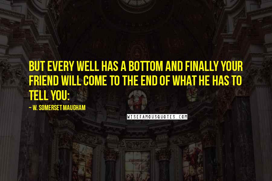 W. Somerset Maugham quotes: But every well has a bottom and finally your friend will come to the end of what he has to tell you: