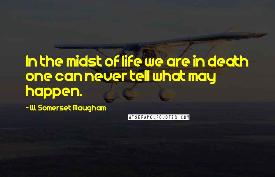 W. Somerset Maugham quotes: In the midst of life we are in death one can never tell what may happen.